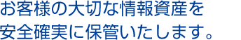 お客様の大切な情報資産を安全確実に保管いたします。